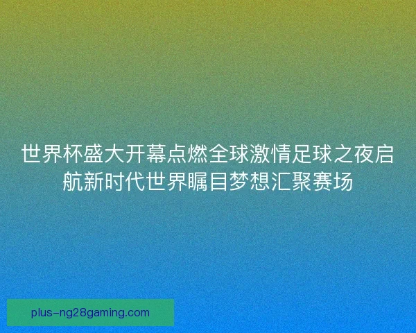 世界杯盛大开幕点燃全球激情足球之夜启航新时代世界瞩目梦想汇聚赛场